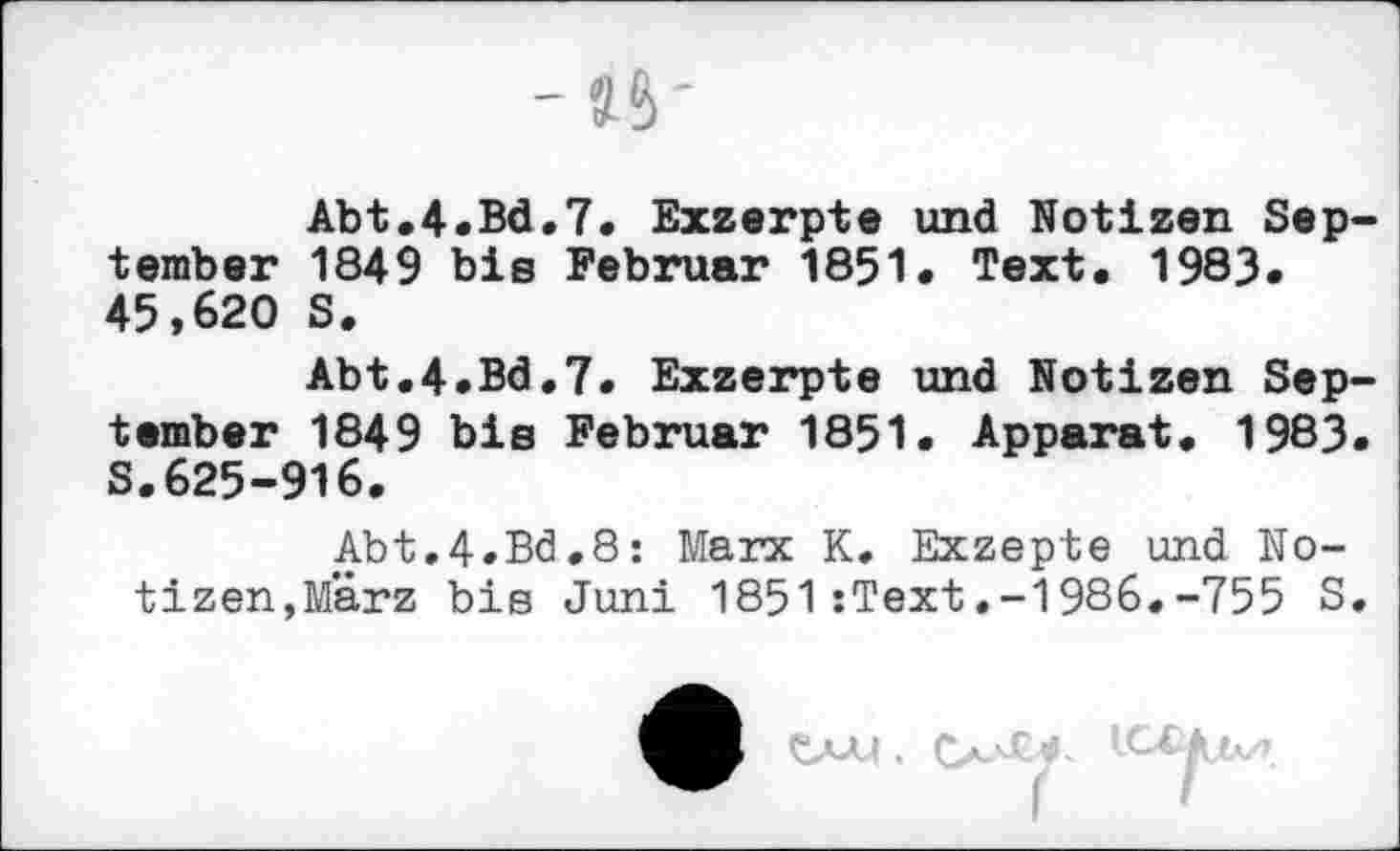 ﻿Abt.4.Bd.7. Exzerpte und Notizen September 1849 bis Februar 1851. Text. 1983. 45,620 S.
Abt.4.Bd.7. Exzerpte und Notizen September 1849 bis Februar 1851. Apparat. 1983. S.625-916.
Abt.4.Bd.8: Marx K. Exzepte und Notizen,Marz bis Juni 1851:Text.-1986.-755 S.